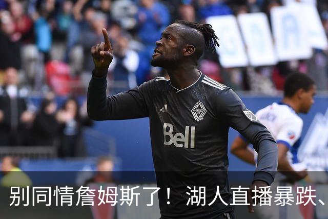 别同情詹姆斯了！湖人直播暴跌、市值缩水？王朝崩塌只是资本骗局